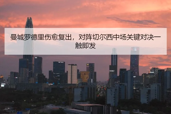曼城罗德里伤愈复出，对阵切尔西中场关键对决一触即发