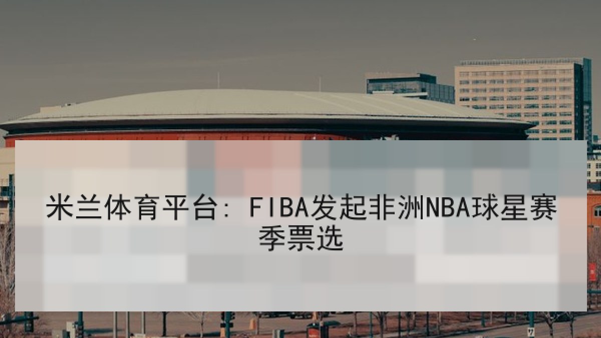 米兰体育平台: FIBA发起非洲NBA球星赛季票选 米兰体育平台: FIBA发起非洲NBA球星赛季票选