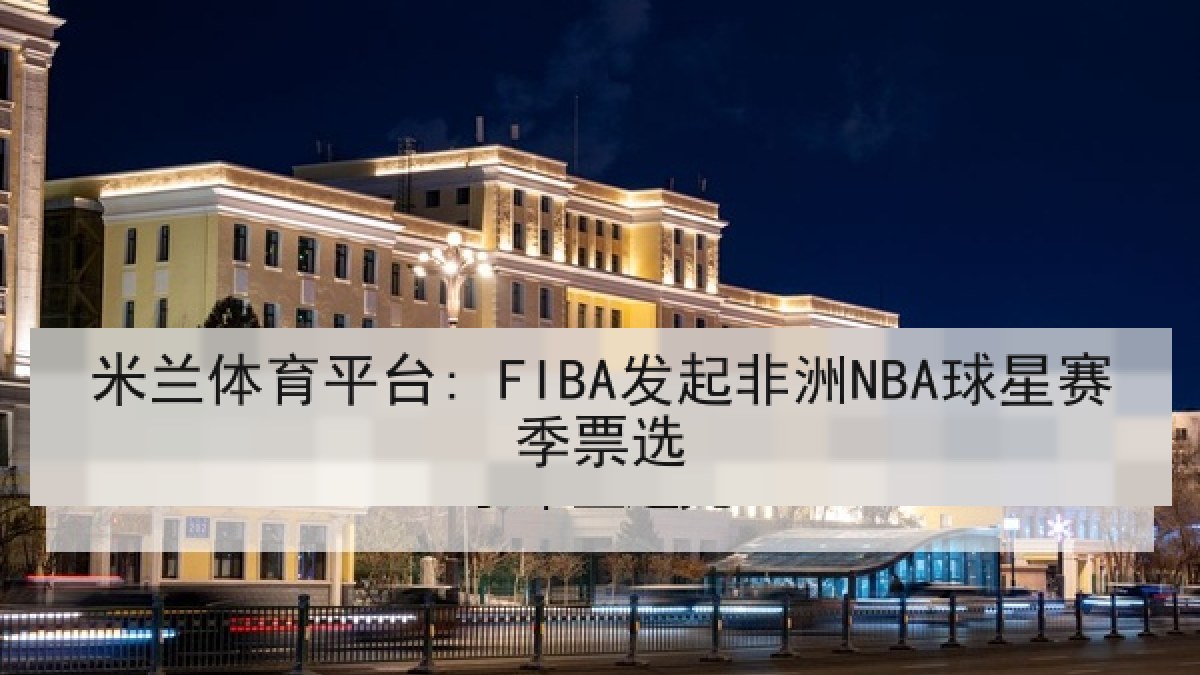 米兰体育平台: FIBA发起非洲NBA球星赛季票选 米兰体育平台: FIBA发起非洲NBA球星赛季票选