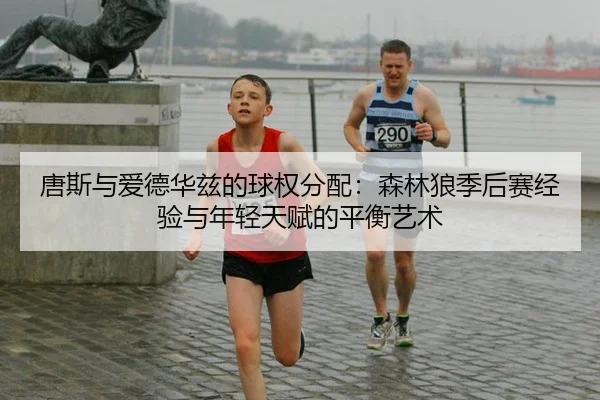 唐斯与爱德华兹的球权分配：森林狼季后赛经验与年轻天赋的平衡艺术