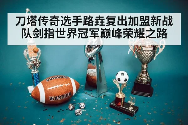 刀塔传奇选手路垚复出加盟新战队剑指世界冠军巅峰荣耀之路