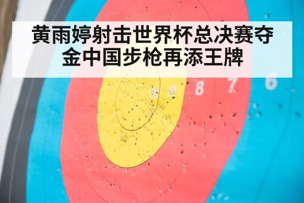 黄雨婷射击世界杯总决赛夺金中国步枪再添王牌