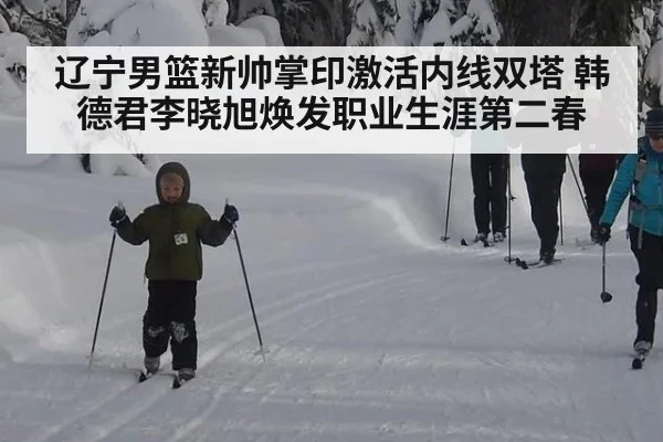 辽宁男篮新帅掌印激活内线双塔 韩德君李晓旭焕发职业生涯第二春