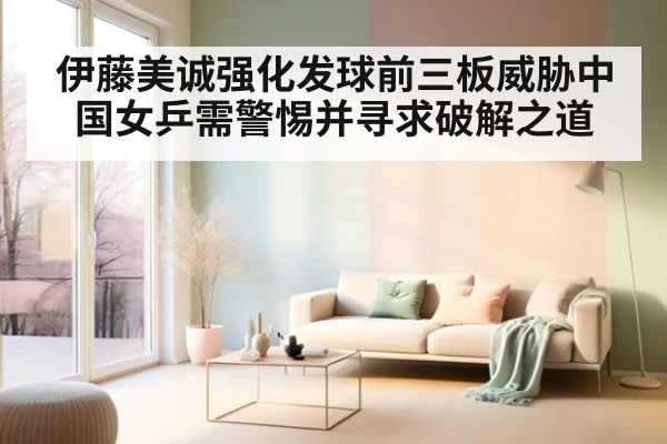 伊藤美诚强化发球前三板威胁中国女乒需警惕并寻求破解之道