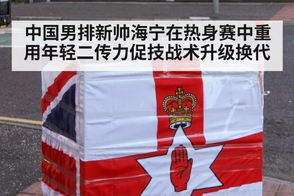 中国男排新帅海宁在热身赛中重用年轻二传力促技战术升级换代