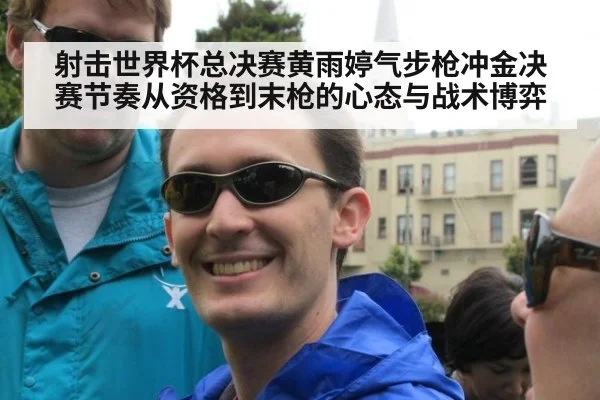 射击世界杯总决赛黄雨婷气步枪冲金决赛节奏从资格到末枪的心态与战术博弈