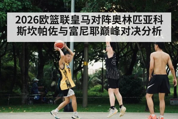 2026欧篮联皇马对阵奥林匹亚科斯坎帕佐与富尼耶巅峰对决分析
